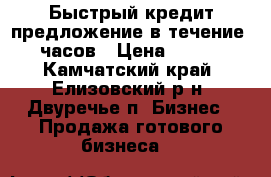 Быстрый кредит предложение в течение 72 часов › Цена ­ 5 000 - Камчатский край, Елизовский р-н, Двуречье п. Бизнес » Продажа готового бизнеса   